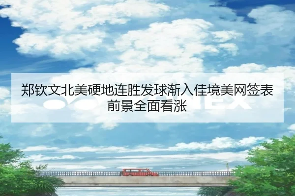郑钦文北美硬地连胜发球渐入佳境美网签表前景全面看涨